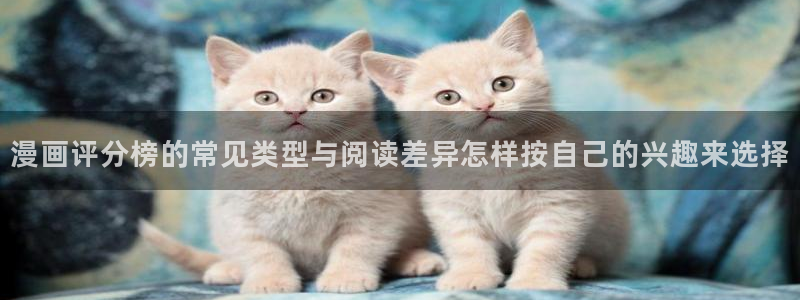 漫画网站大全：漫画评分榜的常见类型与阅读差异怎样按自己的兴趣来选择