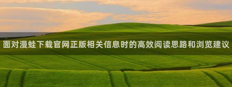 精品漫画：面对漫蛙下载官网正版相关信息时的高效阅读思路和浏览建议