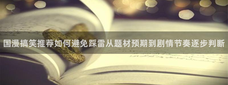韩漫在线阅读:国漫搞笑推荐如何避免踩雷从题材预期到剧情节奏逐步判断
