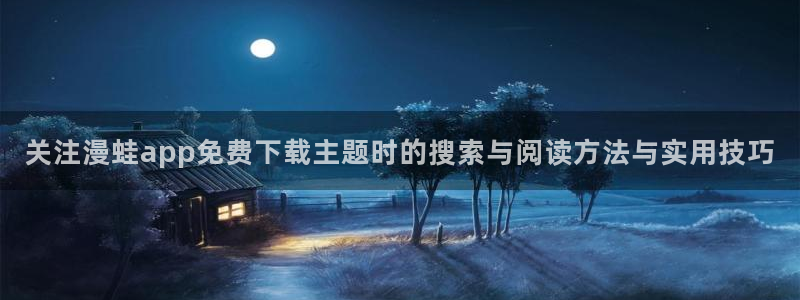 漫画资源网站:关注漫蛙app免费下载主题时的搜索与阅读方法与实用技巧