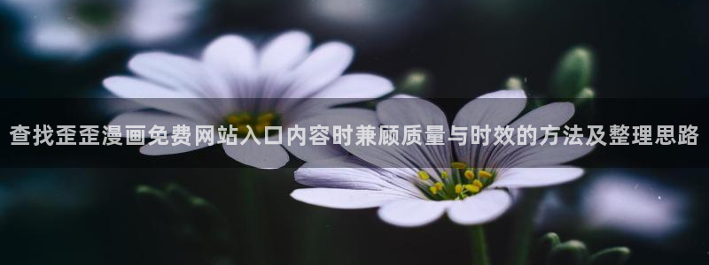 校园漫画:查找歪歪漫画免费网站入口内容时兼顾质量与时效的方法及整理思路