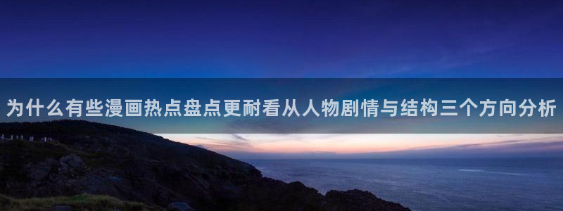 漫画之家:为什么有些漫画热点盘点更耐看从人物剧情与结构三个方向分析