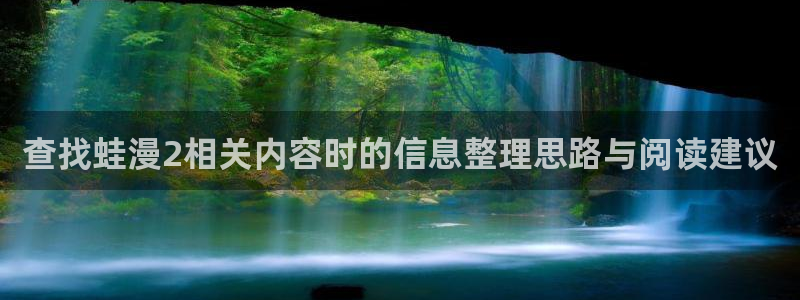 免费看漫画大全:查找蛙漫2相关内容时的信息整理思路与阅读建议